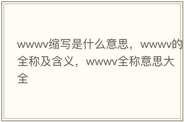wwwv縮寫(xiě)是什么意思，wwwv的全稱(chēng)及含義，wwwv全稱(chēng)意思大全