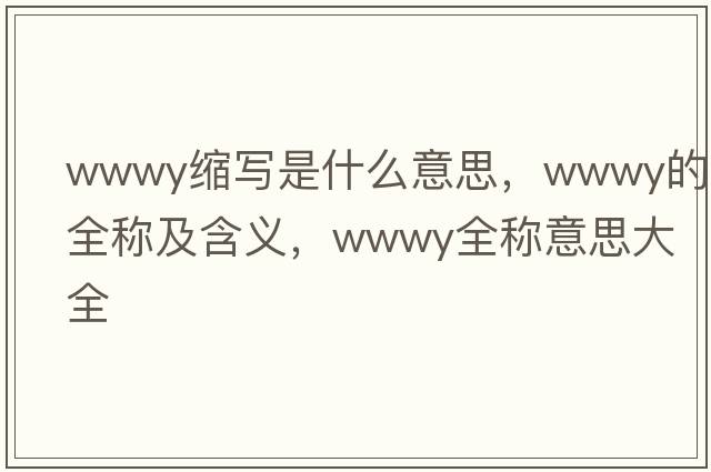 wwwy縮寫(xiě)是什么意思，wwwy的全稱(chēng)及含義，wwwy全稱(chēng)意思大全