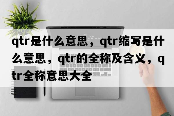 qtr是什么意思，qtr縮寫(xiě)是什么意思，qtr的全稱(chēng)及含義，qtr全稱(chēng)意思大全