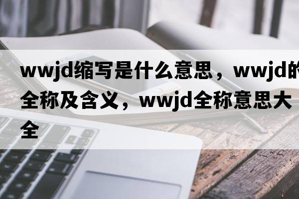 wwjd縮寫(xiě)是什么意思，wwjd的全稱(chēng)及含義，wwjd全稱(chēng)意思大全