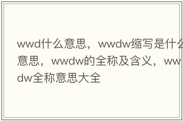 wwd什么意思，wwdw縮寫(xiě)是什么意思，wwdw的全稱(chēng)及含義，wwdw全稱(chēng)意思大全