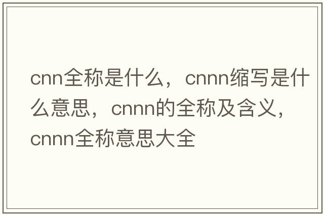 cnn全稱(chēng)是什么，cnnn縮寫(xiě)是什么意思，cnnn的全稱(chēng)及含義，cnnn全稱(chēng)意思大全