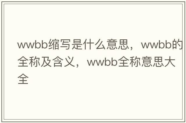 wwbb縮寫(xiě)是什么意思，wwbb的全稱(chēng)及含義，wwbb全稱(chēng)意思大全