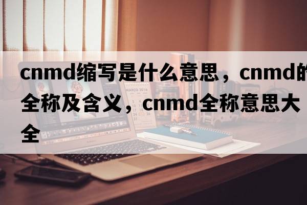 cnmd縮寫(xiě)是什么意思，cnmd的全稱(chēng)及含義，cnmd全稱(chēng)意思大全