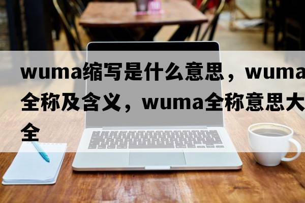 wuma縮寫(xiě)是什么意思，wuma的全稱(chēng)及含義，wuma全稱(chēng)意思大全