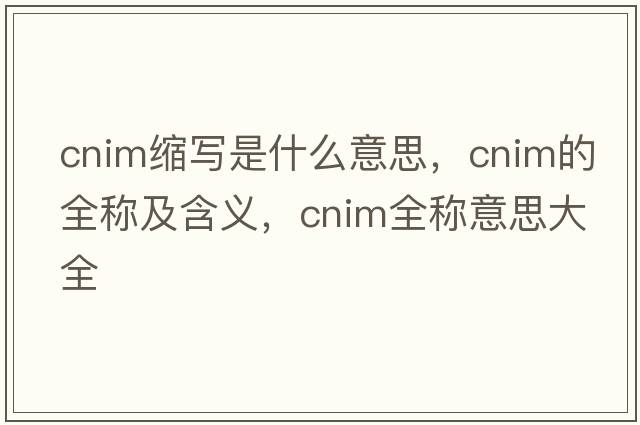 cnim縮寫(xiě)是什么意思，cnim的全稱(chēng)及含義，cnim全稱(chēng)意思大全