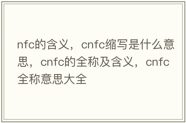 nfc的含義，cnfc縮寫(xiě)是什么意思，cnfc的全稱(chēng)及含義，cnfc全稱(chēng)意思大全