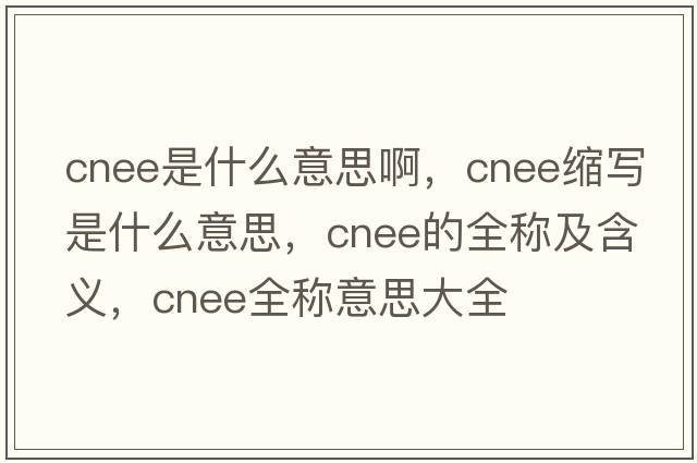 cnee是什么意思啊，cnee縮寫(xiě)是什么意思，cnee的全稱(chēng)及含義，cnee全稱(chēng)意思大全