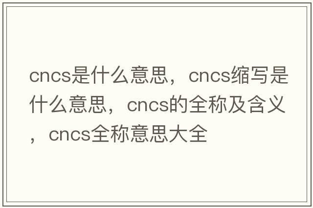 cncs是什么意思，cncs縮寫(xiě)是什么意思，cncs的全稱(chēng)及含義，cncs全稱(chēng)意思大全