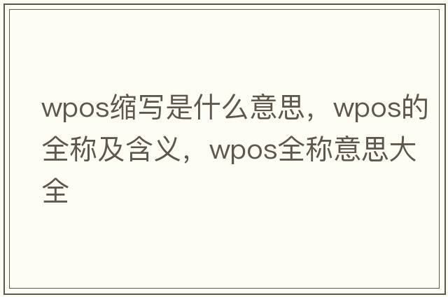 wpos縮寫(xiě)是什么意思，wpos的全稱(chēng)及含義，wpos全稱(chēng)意思大全