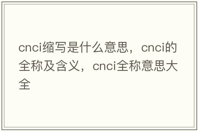 cnci縮寫(xiě)是什么意思，cnci的全稱(chēng)及含義，cnci全稱(chēng)意思大全