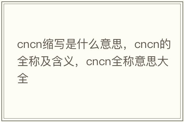 cncn縮寫(xiě)是什么意思，cncn的全稱(chēng)及含義，cncn全稱(chēng)意思大全