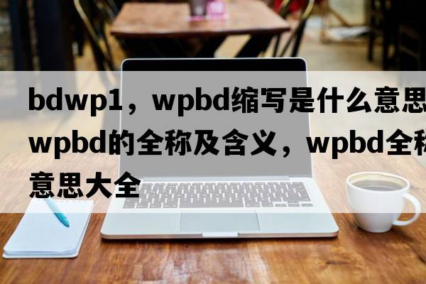 bdwp1，wpbd縮寫(xiě)是什么意思，wpbd的全稱(chēng)及含義，wpbd全稱(chēng)意思大全