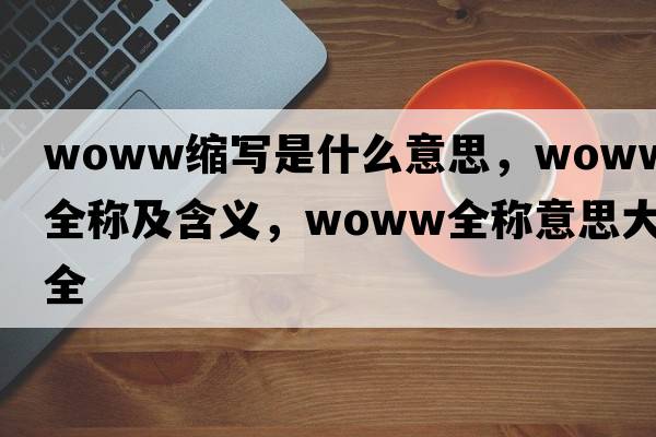 woww縮寫(xiě)是什么意思，woww的全稱(chēng)及含義，woww全稱(chēng)意思大全