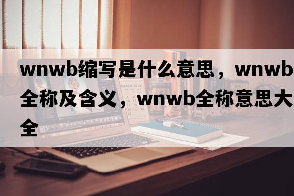 wnwb縮寫(xiě)是什么意思，wnwb的全稱(chēng)及含義，wnwb全稱(chēng)意思大全