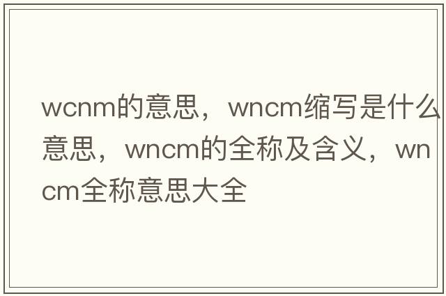 wcnm的意思，wncm縮寫(xiě)是什么意思，wncm的全稱(chēng)及含義，wncm全稱(chēng)意思大全