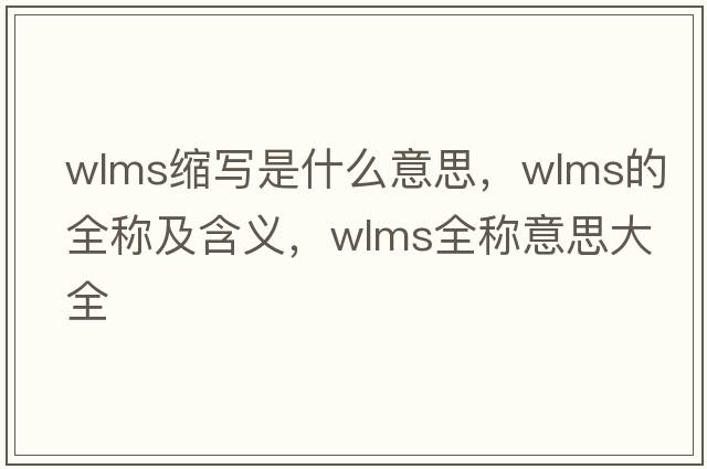 wlms縮寫(xiě)是什么意思，wlms的全稱(chēng)及含義，wlms全稱(chēng)意思大全