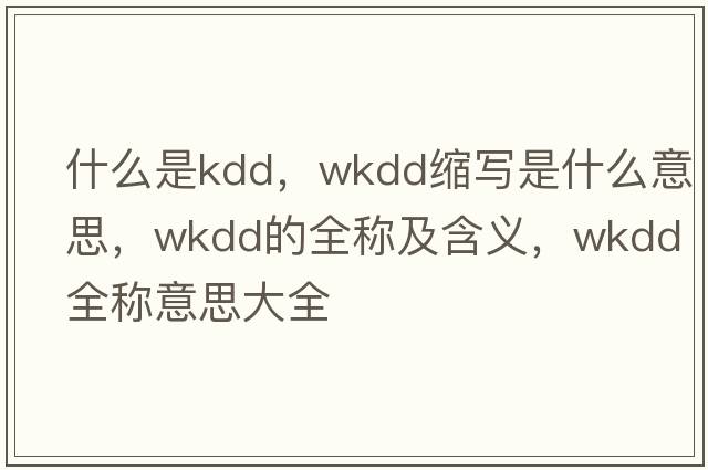 什么是kdd，wkdd縮寫(xiě)是什么意思，wkdd的全稱(chēng)及含義，wkdd全稱(chēng)意思大全
