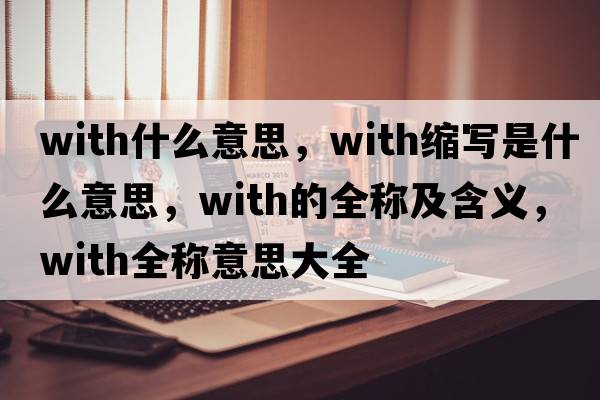 with什么意思，with縮寫(xiě)是什么意思，with的全稱(chēng)及含義，with全稱(chēng)意思大全