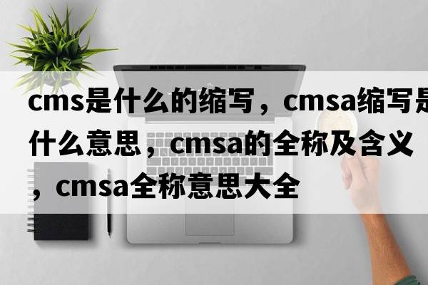 cms是什么的縮寫(xiě)，cmsa縮寫(xiě)是什么意思，cmsa的全稱(chēng)及含義，cmsa全稱(chēng)意思大全