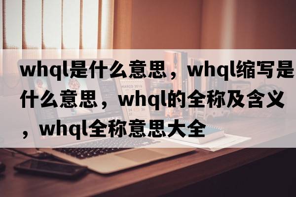 whql是什么意思，whql縮寫(xiě)是什么意思，whql的全稱(chēng)及含義，whql全稱(chēng)意思大全