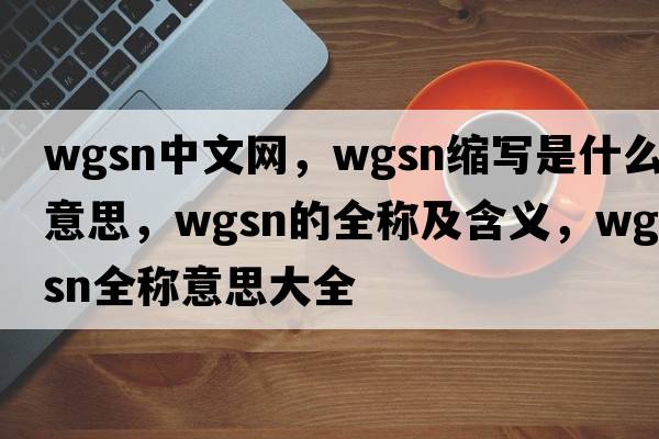 wgsn中文網(wǎng)，wgsn縮寫(xiě)是什么意思，wgsn的全稱(chēng)及含義，wgsn全稱(chēng)意思大全