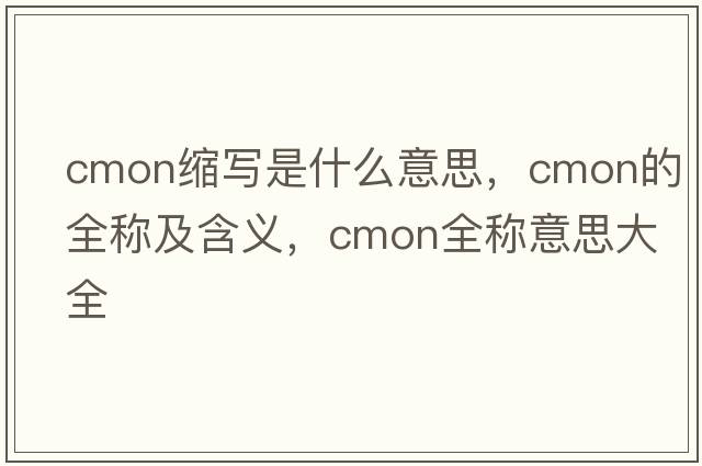 cmon縮寫(xiě)是什么意思，cmon的全稱(chēng)及含義，cmon全稱(chēng)意思大全