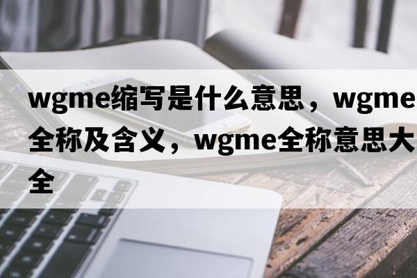 wgme縮寫(xiě)是什么意思，wgme的全稱(chēng)及含義，wgme全稱(chēng)意思大全