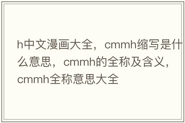 h中文漫畫(huà)大全，cmmh縮寫(xiě)是什么意思，cmmh的全稱(chēng)及含義，cmmh全稱(chēng)意思大全