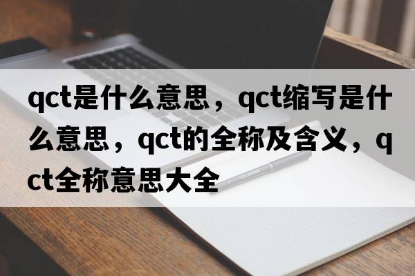 qct是什么意思，qct縮寫(xiě)是什么意思，qct的全稱(chēng)及含義，qct全稱(chēng)意思大全
