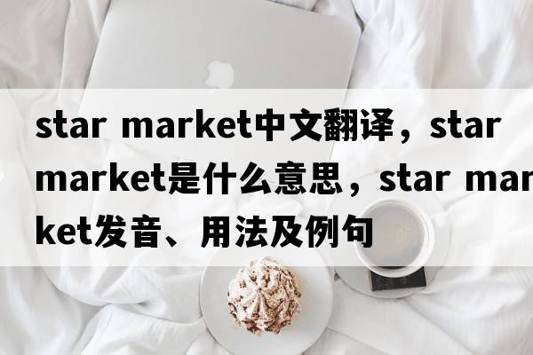 star market中文翻譯，star market是什么意思，star market發(fā)音、用法及例句