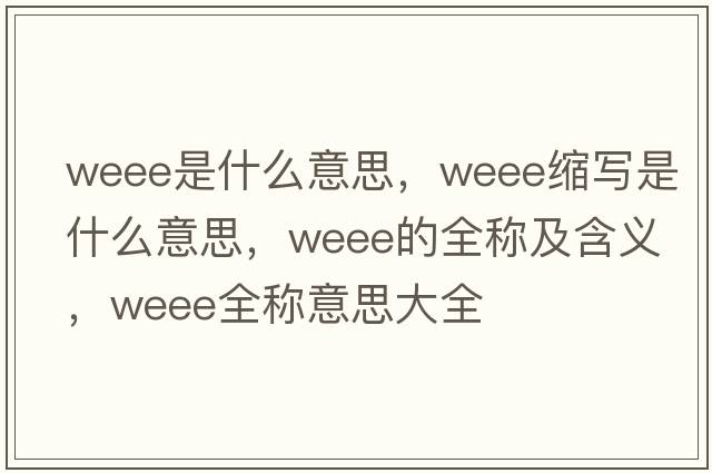weee是什么意思，weee縮寫(xiě)是什么意思，weee的全稱(chēng)及含義，weee全稱(chēng)意思大全