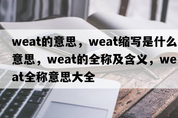 weat的意思，weat縮寫(xiě)是什么意思，weat的全稱(chēng)及含義，weat全稱(chēng)意思大全