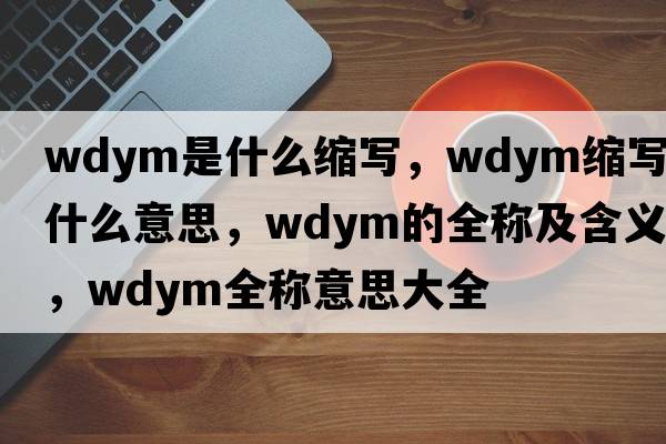 wdym是什么縮寫(xiě)，wdym縮寫(xiě)是什么意思，wdym的全稱(chēng)及含義，wdym全稱(chēng)意思大全