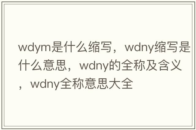 wdym是什么縮寫(xiě)，wdny縮寫(xiě)是什么意思，wdny的全稱(chēng)及含義，wdny全稱(chēng)意思大全