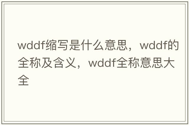 wddf縮寫(xiě)是什么意思，wddf的全稱(chēng)及含義，wddf全稱(chēng)意思大全