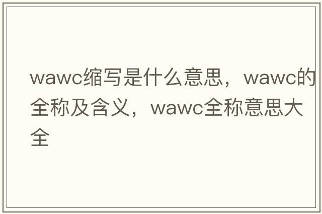 wawc縮寫(xiě)是什么意思，wawc的全稱(chēng)及含義，wawc全稱(chēng)意思大全