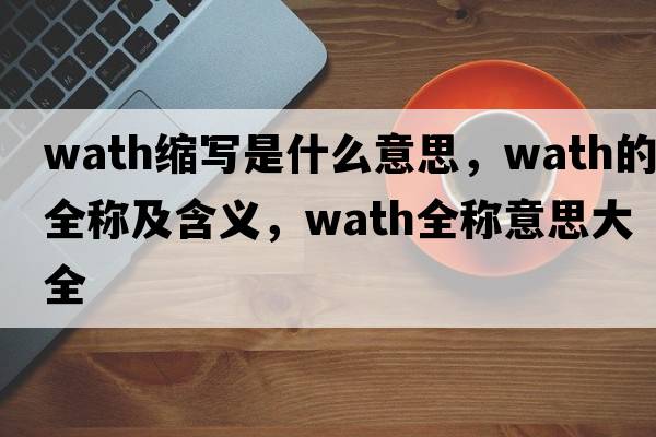 wath縮寫(xiě)是什么意思，wath的全稱(chēng)及含義，wath全稱(chēng)意思大全