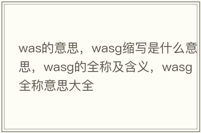 was的意思，wasg縮寫(xiě)是什么意思，wasg的全稱(chēng)及含義，wasg全稱(chēng)意思大全