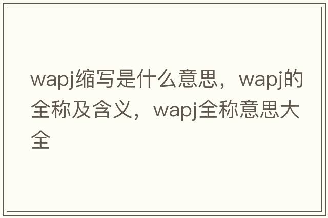 wapj縮寫(xiě)是什么意思，wapj的全稱(chēng)及含義，wapj全稱(chēng)意思大全