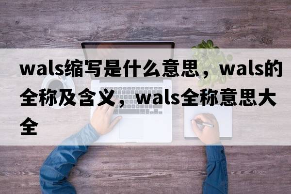 wals縮寫(xiě)是什么意思，wals的全稱(chēng)及含義，wals全稱(chēng)意思大全