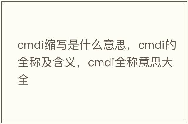 cmdi縮寫(xiě)是什么意思，cmdi的全稱(chēng)及含義，cmdi全稱(chēng)意思大全