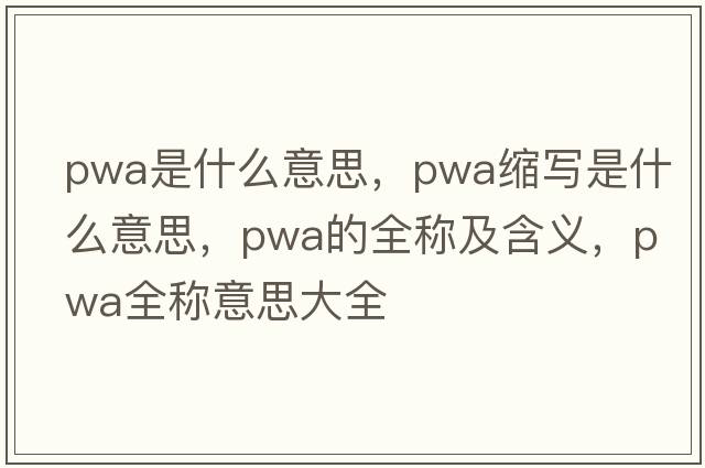 pwa是什么意思，pwa縮寫(xiě)是什么意思，pwa的全稱(chēng)及含義，pwa全稱(chēng)意思大全