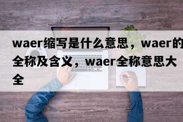 waer縮寫(xiě)是什么意思，waer的全稱(chēng)及含義，waer全稱(chēng)意思大全