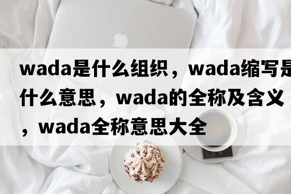wada是什么組織，wada縮寫(xiě)是什么意思，wada的全稱(chēng)及含義，wada全稱(chēng)意思大全