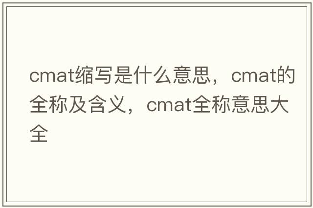 cmat縮寫(xiě)是什么意思，cmat的全稱(chēng)及含義，cmat全稱(chēng)意思大全