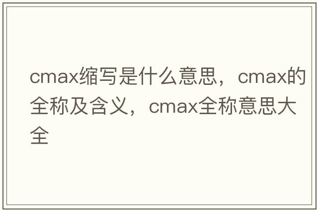 cmax縮寫(xiě)是什么意思，cmax的全稱(chēng)及含義，cmax全稱(chēng)意思大全