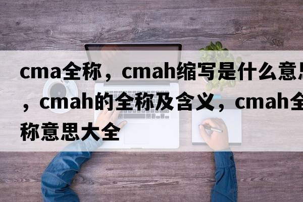 cma全稱(chēng)，cmah縮寫(xiě)是什么意思，cmah的全稱(chēng)及含義，cmah全稱(chēng)意思大全