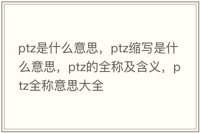 ptz是什么意思，ptz縮寫(xiě)是什么意思，ptz的全稱(chēng)及含義，ptz全稱(chēng)意思大全