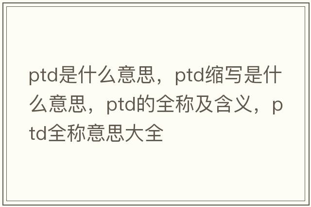 ptd是什么意思，ptd縮寫(xiě)是什么意思，ptd的全稱(chēng)及含義，ptd全稱(chēng)意思大全